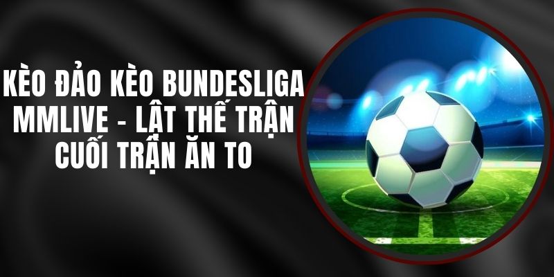Kèo Đảo Kèo Bundesliga MMLIVE - Lật Thế Trận Cuối Trận Ăn To