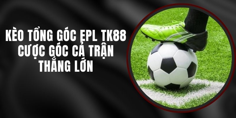 Kèo Tổng Góc EPL TK88 - Cược Góc Cả Trận Thắng Lớn