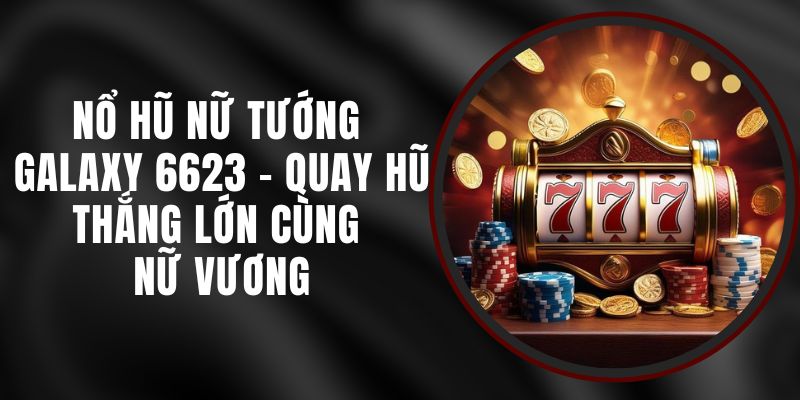 Nổ Hũ Nữ Tướng Galaxy 6623 - Quay Hũ Thắng Lớn Cùng Nữ Vương