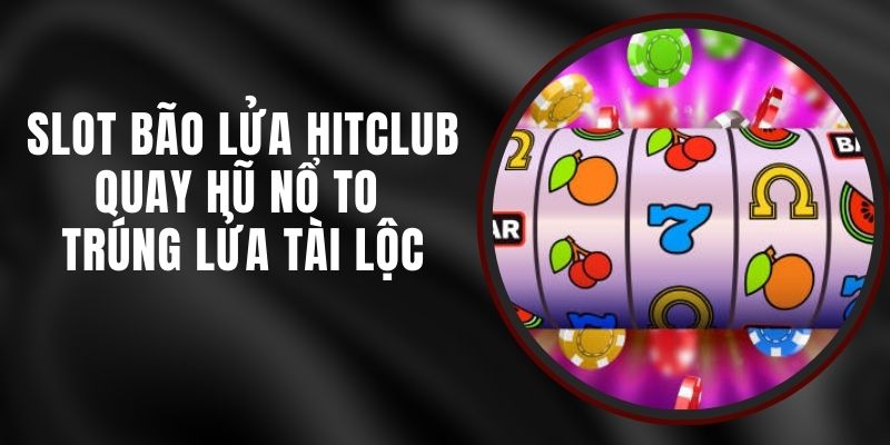 Slot Bão Lửa Hitclub – Quay Hũ Nổ To Trúng Lửa Tài Lộc